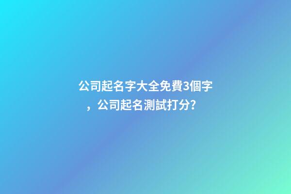 公司起名字大全免費3個字，公司起名測試打分？-第1張-公司起名-玄機派
